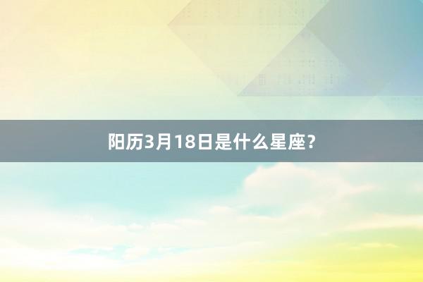 阳历3月18日是什么星座？