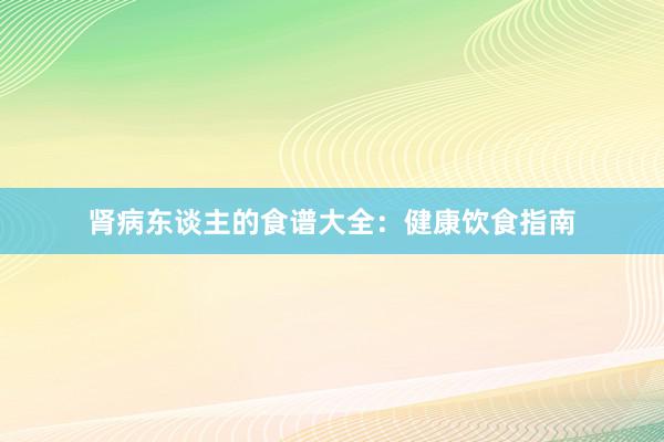 肾病东谈主的食谱大全：健康饮食指南