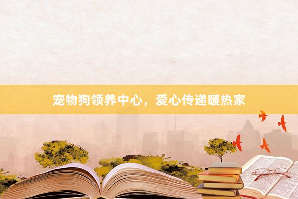宠物狗领养中心，爱心传递暖热家